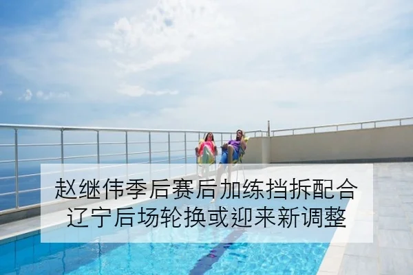 赵继伟季后赛后加练挡拆配合 辽宁后场轮换或迎来新调整